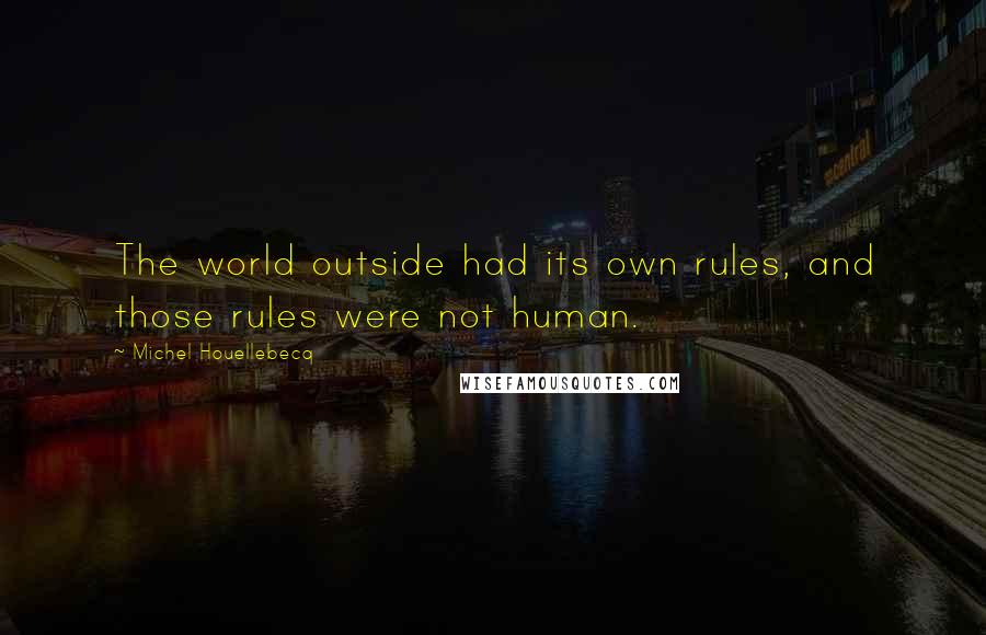 Michel Houellebecq Quotes: The world outside had its own rules, and those rules were not human.