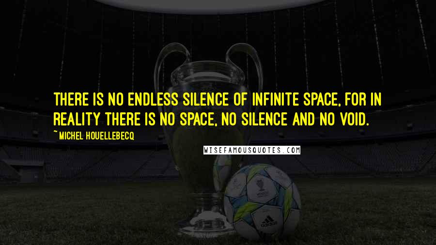 Michel Houellebecq Quotes: There is no endless silence of infinite space, for in reality there is no space, no silence and no void.