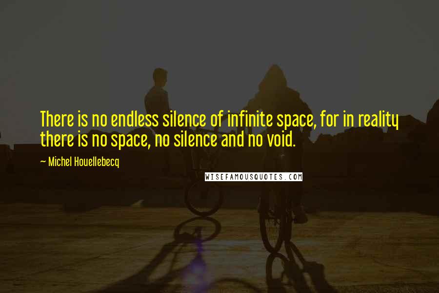 Michel Houellebecq Quotes: There is no endless silence of infinite space, for in reality there is no space, no silence and no void.