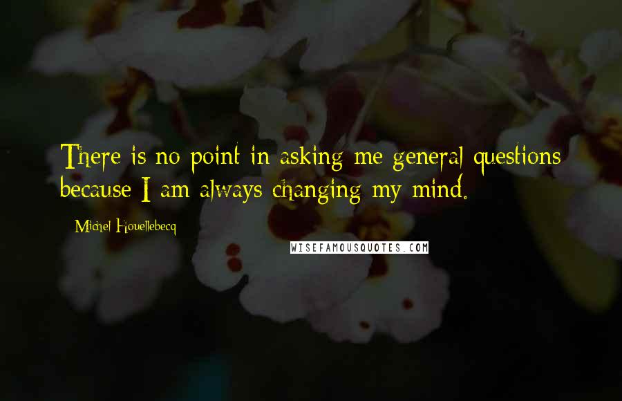 Michel Houellebecq Quotes: There is no point in asking me general questions because I am always changing my mind.