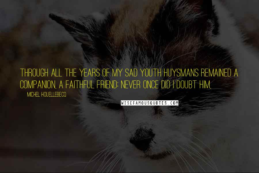 Michel Houellebecq Quotes: Through all the years of my sad youth Huysmans remained a companion, a faithful friend; never once did I doubt him,