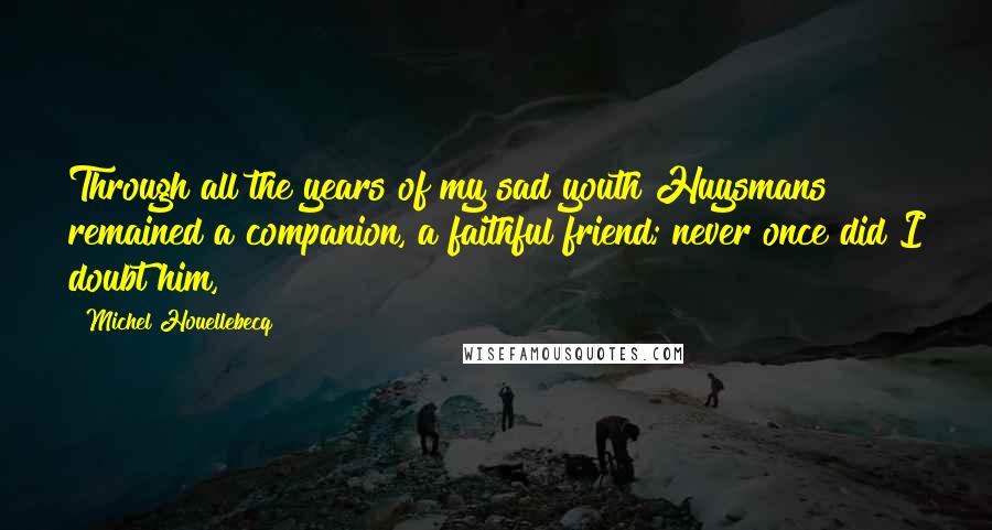 Michel Houellebecq Quotes: Through all the years of my sad youth Huysmans remained a companion, a faithful friend; never once did I doubt him,