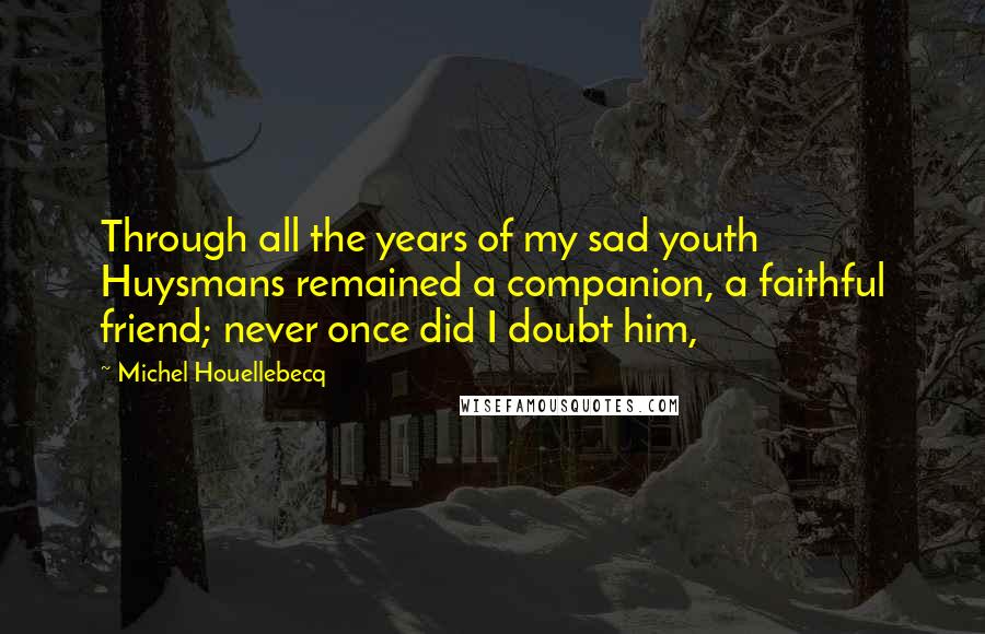 Michel Houellebecq Quotes: Through all the years of my sad youth Huysmans remained a companion, a faithful friend; never once did I doubt him,