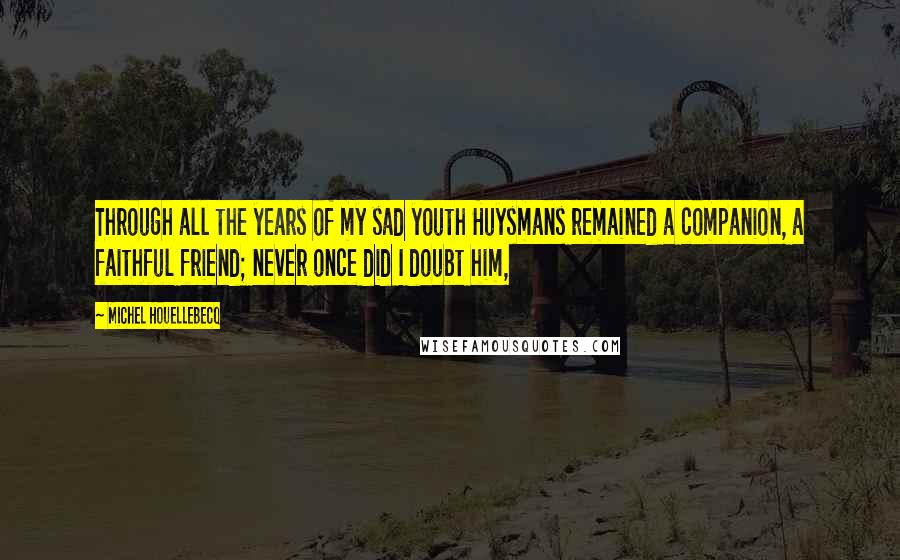Michel Houellebecq Quotes: Through all the years of my sad youth Huysmans remained a companion, a faithful friend; never once did I doubt him,