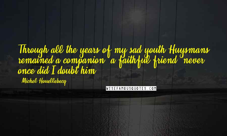 Michel Houellebecq Quotes: Through all the years of my sad youth Huysmans remained a companion, a faithful friend; never once did I doubt him,