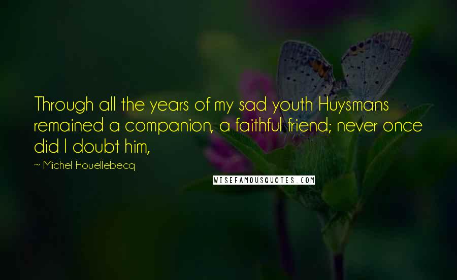 Michel Houellebecq Quotes: Through all the years of my sad youth Huysmans remained a companion, a faithful friend; never once did I doubt him,