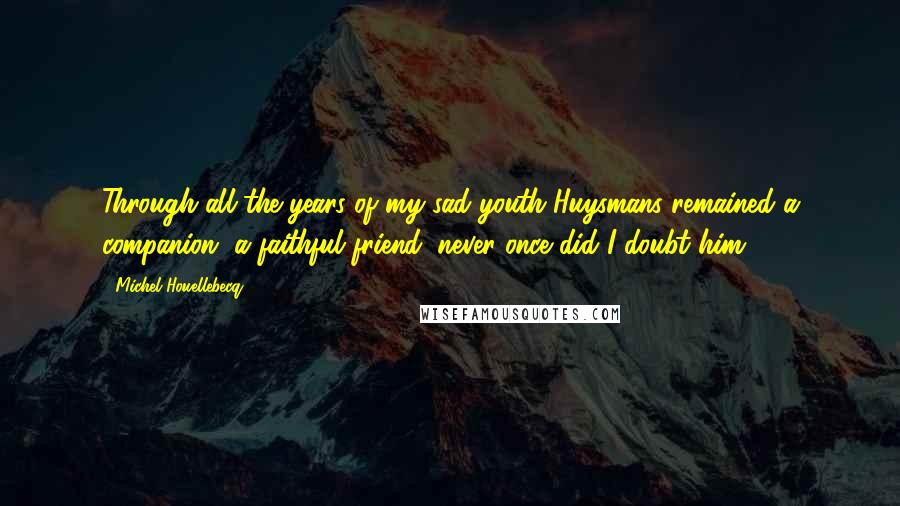 Michel Houellebecq Quotes: Through all the years of my sad youth Huysmans remained a companion, a faithful friend; never once did I doubt him,