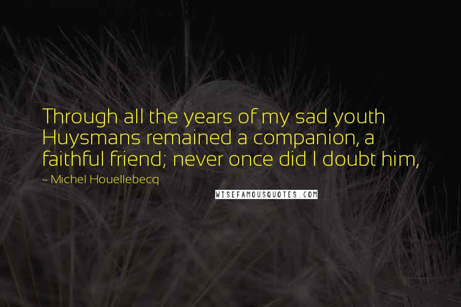 Michel Houellebecq Quotes: Through all the years of my sad youth Huysmans remained a companion, a faithful friend; never once did I doubt him,
