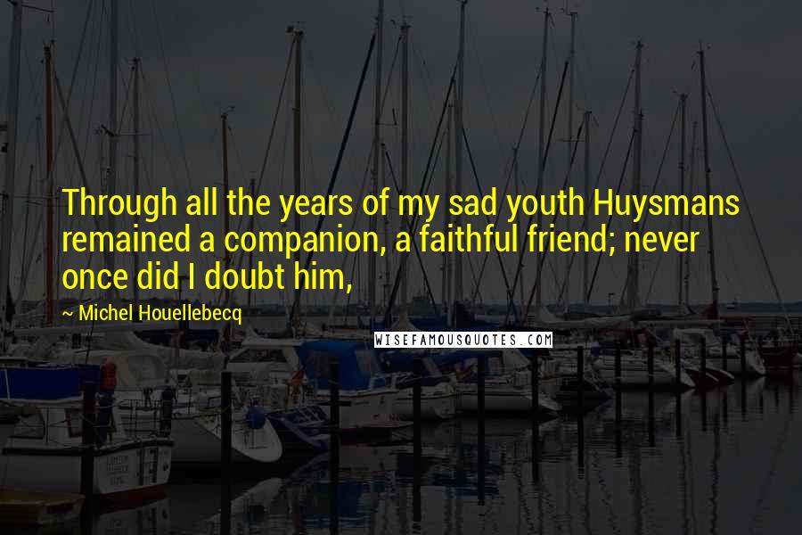 Michel Houellebecq Quotes: Through all the years of my sad youth Huysmans remained a companion, a faithful friend; never once did I doubt him,