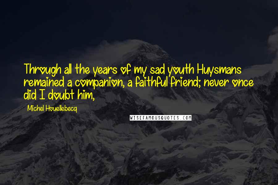 Michel Houellebecq Quotes: Through all the years of my sad youth Huysmans remained a companion, a faithful friend; never once did I doubt him,