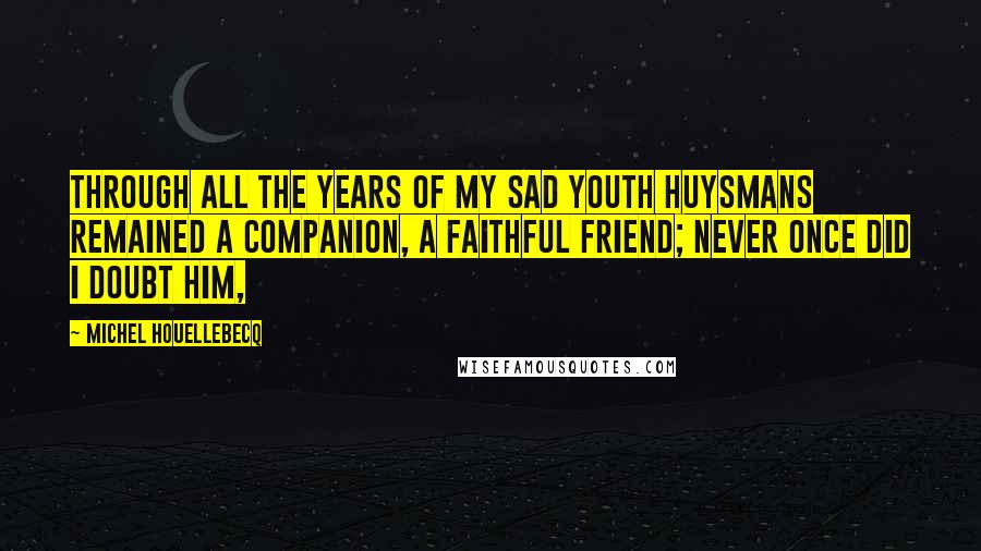 Michel Houellebecq Quotes: Through all the years of my sad youth Huysmans remained a companion, a faithful friend; never once did I doubt him,