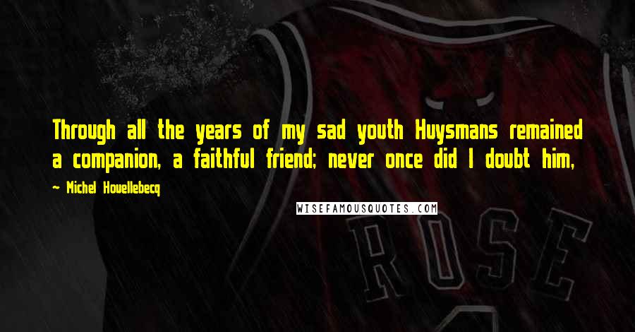Michel Houellebecq Quotes: Through all the years of my sad youth Huysmans remained a companion, a faithful friend; never once did I doubt him,