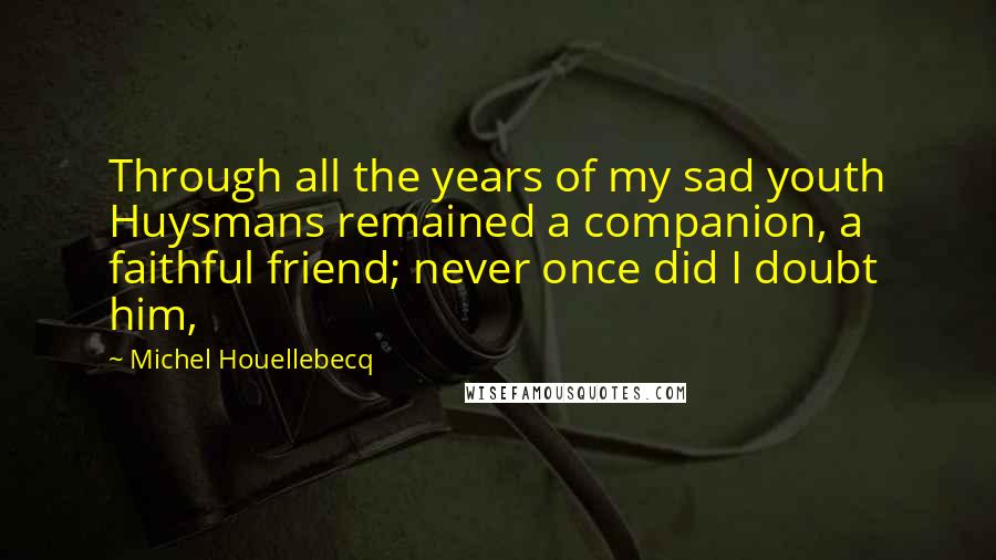 Michel Houellebecq Quotes: Through all the years of my sad youth Huysmans remained a companion, a faithful friend; never once did I doubt him,