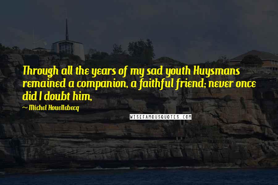 Michel Houellebecq Quotes: Through all the years of my sad youth Huysmans remained a companion, a faithful friend; never once did I doubt him,