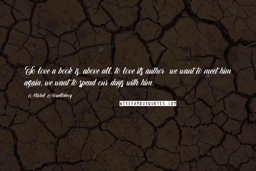 Michel Houellebecq Quotes: To love a book is, above all, to love its author: we want to meet him again, we want to spend our days with him.