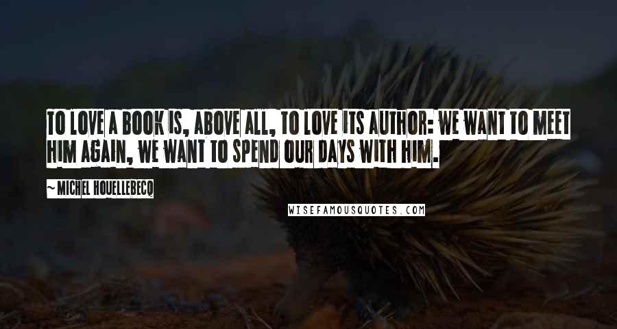 Michel Houellebecq Quotes: To love a book is, above all, to love its author: we want to meet him again, we want to spend our days with him.