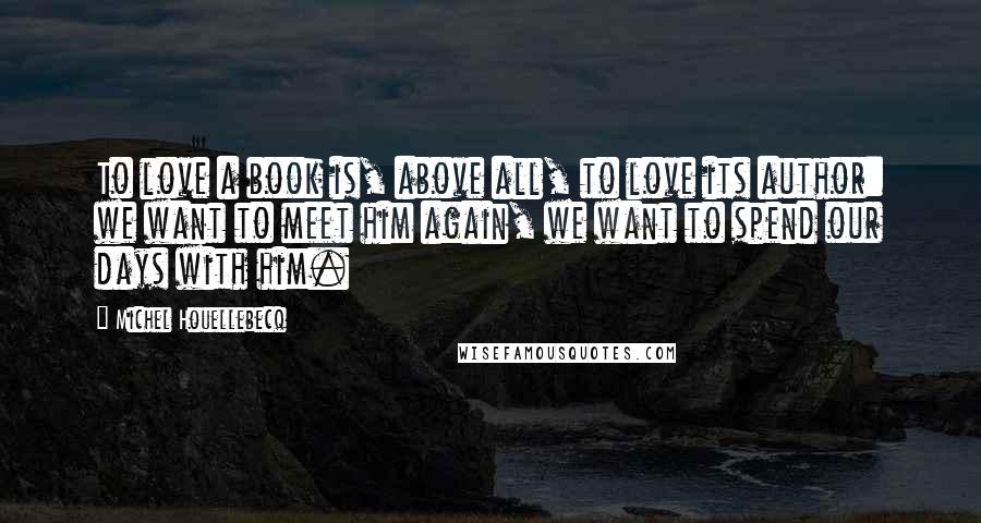 Michel Houellebecq Quotes: To love a book is, above all, to love its author: we want to meet him again, we want to spend our days with him.