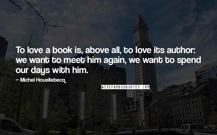 Michel Houellebecq Quotes: To love a book is, above all, to love its author: we want to meet him again, we want to spend our days with him.