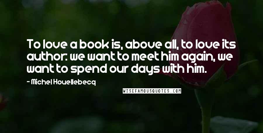 Michel Houellebecq Quotes: To love a book is, above all, to love its author: we want to meet him again, we want to spend our days with him.