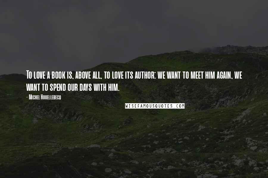 Michel Houellebecq Quotes: To love a book is, above all, to love its author: we want to meet him again, we want to spend our days with him.