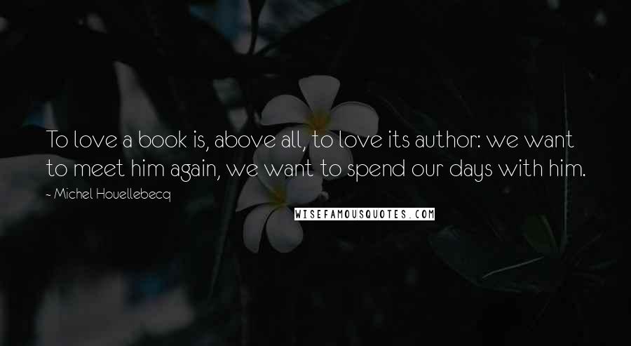 Michel Houellebecq Quotes: To love a book is, above all, to love its author: we want to meet him again, we want to spend our days with him.