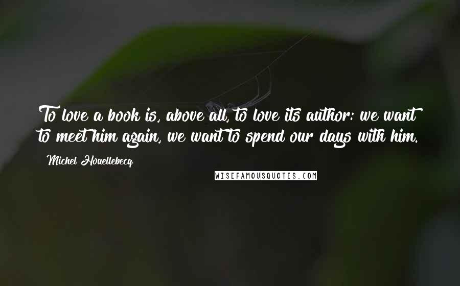 Michel Houellebecq Quotes: To love a book is, above all, to love its author: we want to meet him again, we want to spend our days with him.