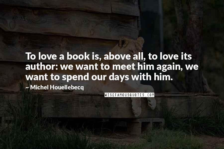 Michel Houellebecq Quotes: To love a book is, above all, to love its author: we want to meet him again, we want to spend our days with him.