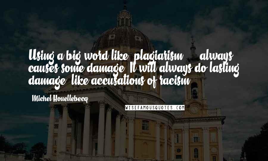 Michel Houellebecq Quotes: Using a big word like 'plagiarism' ... always causes some damage. It will always do lasting damage, like accusations of racism.