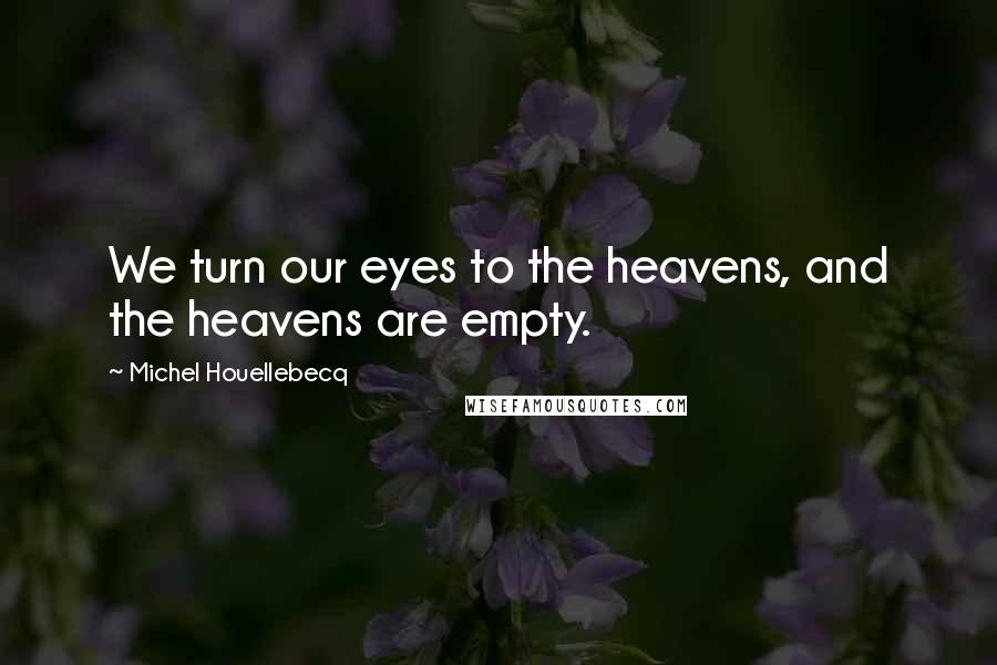 Michel Houellebecq Quotes: We turn our eyes to the heavens, and the heavens are empty.