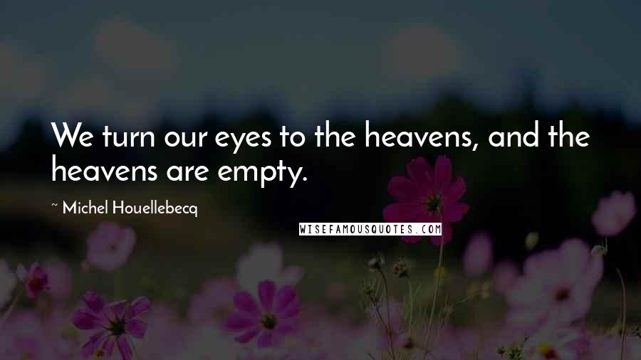 Michel Houellebecq Quotes: We turn our eyes to the heavens, and the heavens are empty.