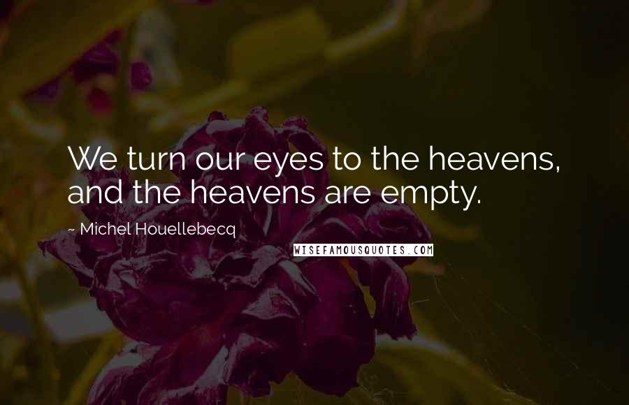 Michel Houellebecq Quotes: We turn our eyes to the heavens, and the heavens are empty.