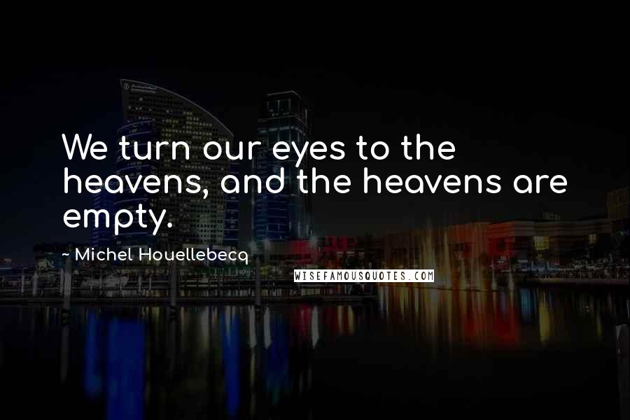 Michel Houellebecq Quotes: We turn our eyes to the heavens, and the heavens are empty.