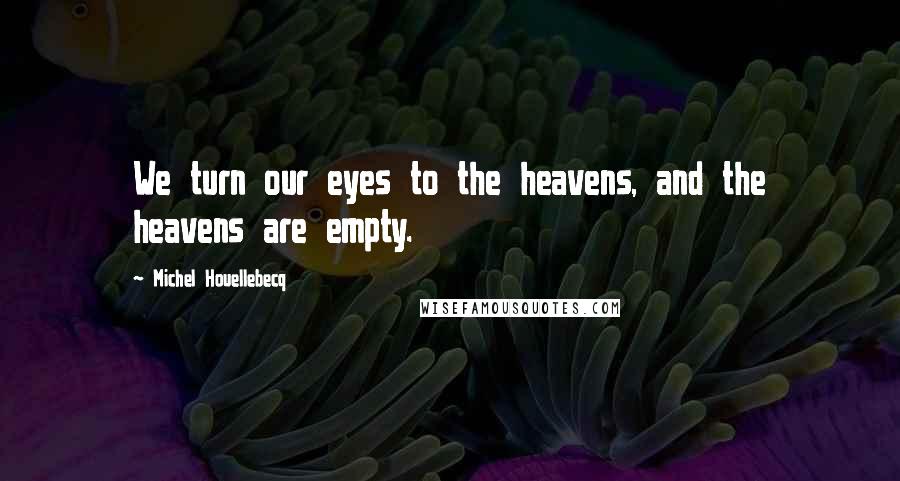 Michel Houellebecq Quotes: We turn our eyes to the heavens, and the heavens are empty.