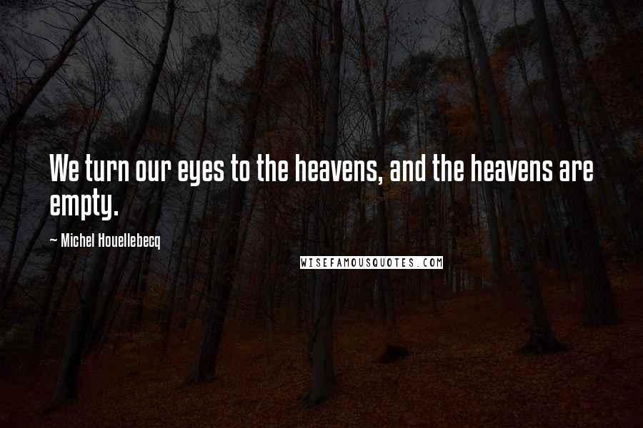 Michel Houellebecq Quotes: We turn our eyes to the heavens, and the heavens are empty.