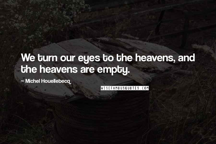 Michel Houellebecq Quotes: We turn our eyes to the heavens, and the heavens are empty.