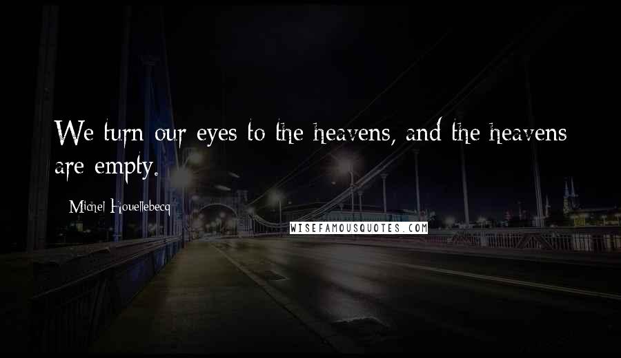 Michel Houellebecq Quotes: We turn our eyes to the heavens, and the heavens are empty.