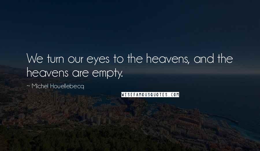 Michel Houellebecq Quotes: We turn our eyes to the heavens, and the heavens are empty.