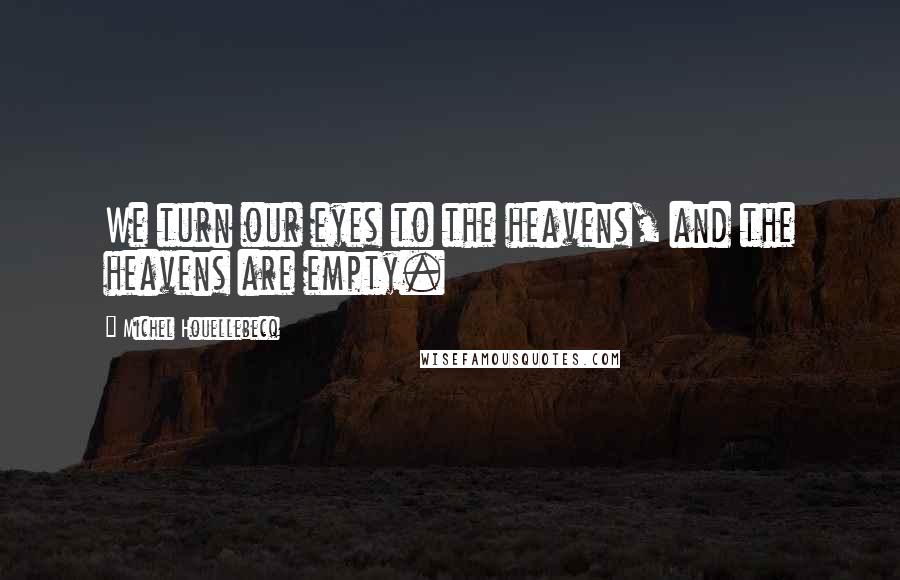 Michel Houellebecq Quotes: We turn our eyes to the heavens, and the heavens are empty.