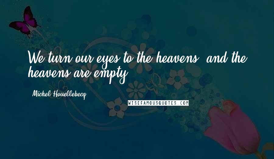 Michel Houellebecq Quotes: We turn our eyes to the heavens, and the heavens are empty.