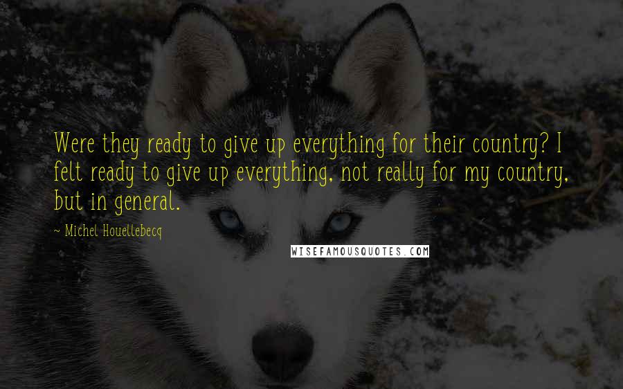 Michel Houellebecq Quotes: Were they ready to give up everything for their country? I felt ready to give up everything, not really for my country, but in general.