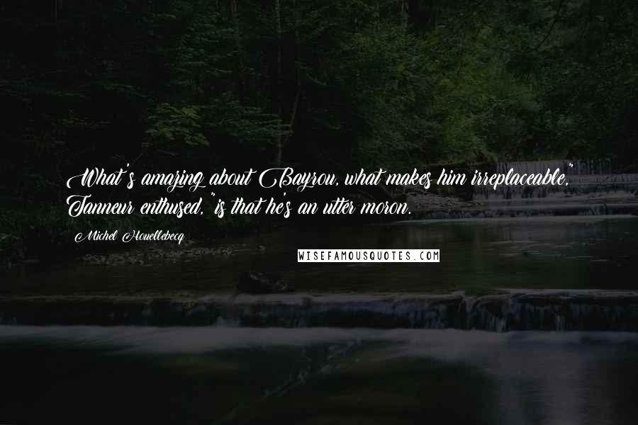 Michel Houellebecq Quotes: What's amazing about Bayrou, what makes him irreplaceable," Tanneur enthused, "is that he's an utter moron.