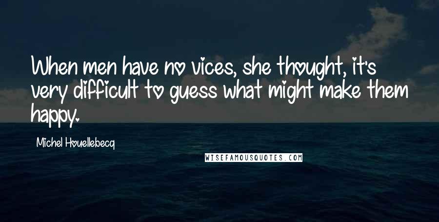 Michel Houellebecq Quotes: When men have no vices, she thought, it's very difficult to guess what might make them happy.
