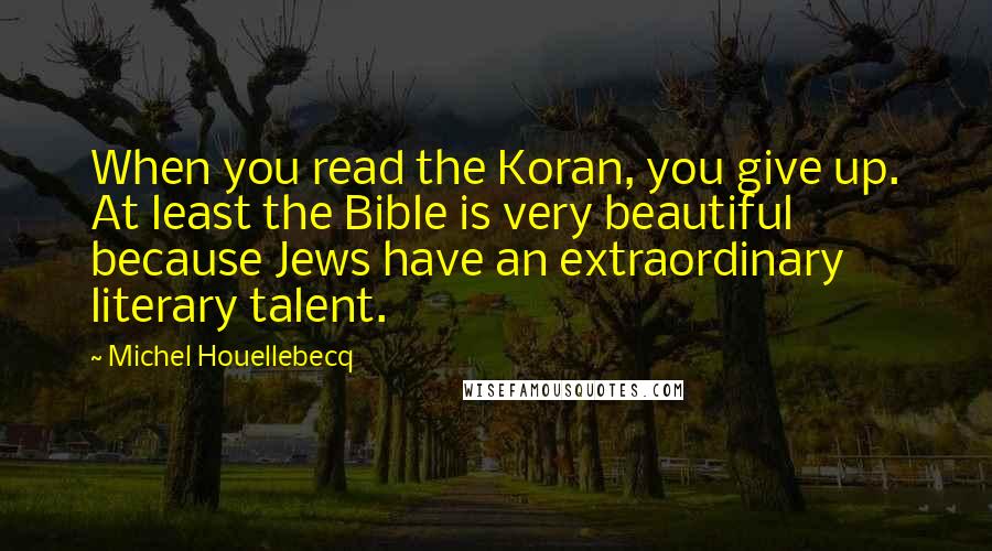 Michel Houellebecq Quotes: When you read the Koran, you give up. At least the Bible is very beautiful because Jews have an extraordinary literary talent.