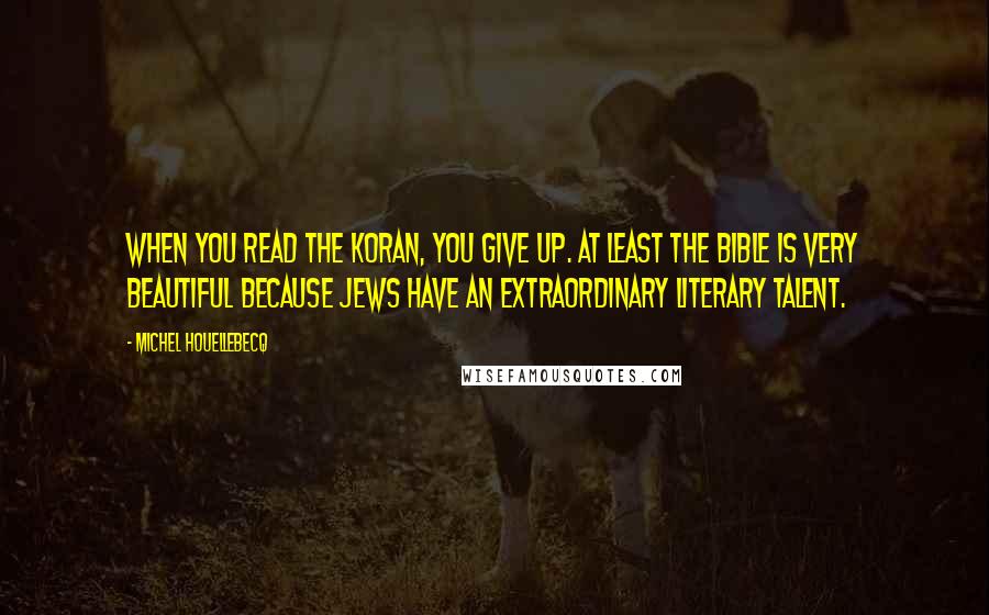 Michel Houellebecq Quotes: When you read the Koran, you give up. At least the Bible is very beautiful because Jews have an extraordinary literary talent.