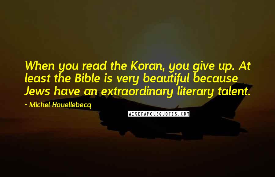 Michel Houellebecq Quotes: When you read the Koran, you give up. At least the Bible is very beautiful because Jews have an extraordinary literary talent.