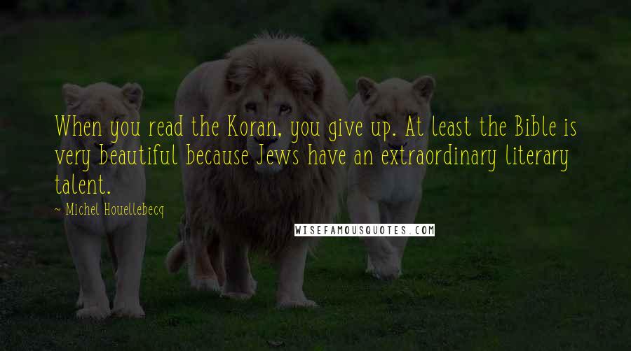 Michel Houellebecq Quotes: When you read the Koran, you give up. At least the Bible is very beautiful because Jews have an extraordinary literary talent.