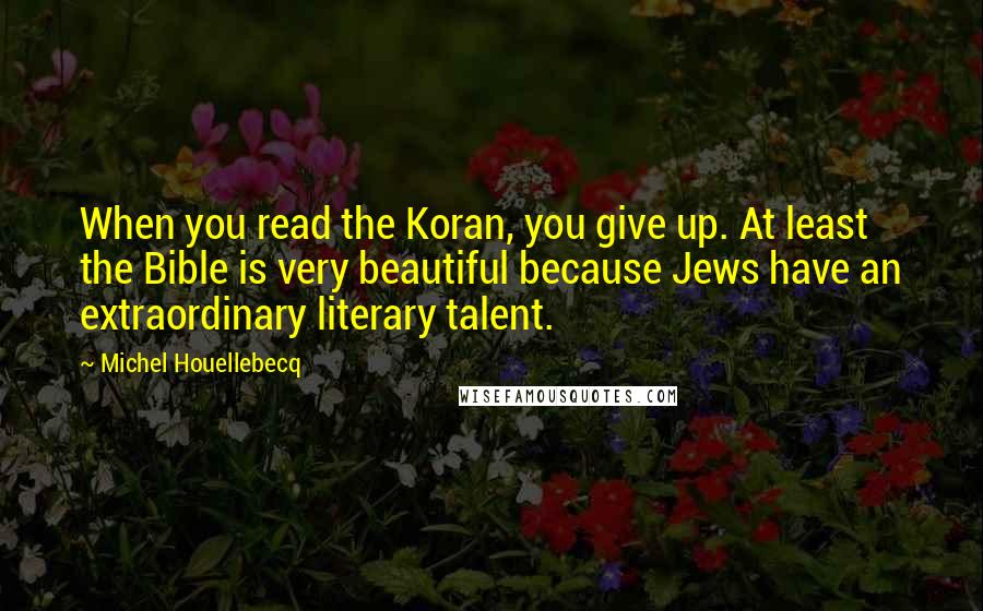 Michel Houellebecq Quotes: When you read the Koran, you give up. At least the Bible is very beautiful because Jews have an extraordinary literary talent.