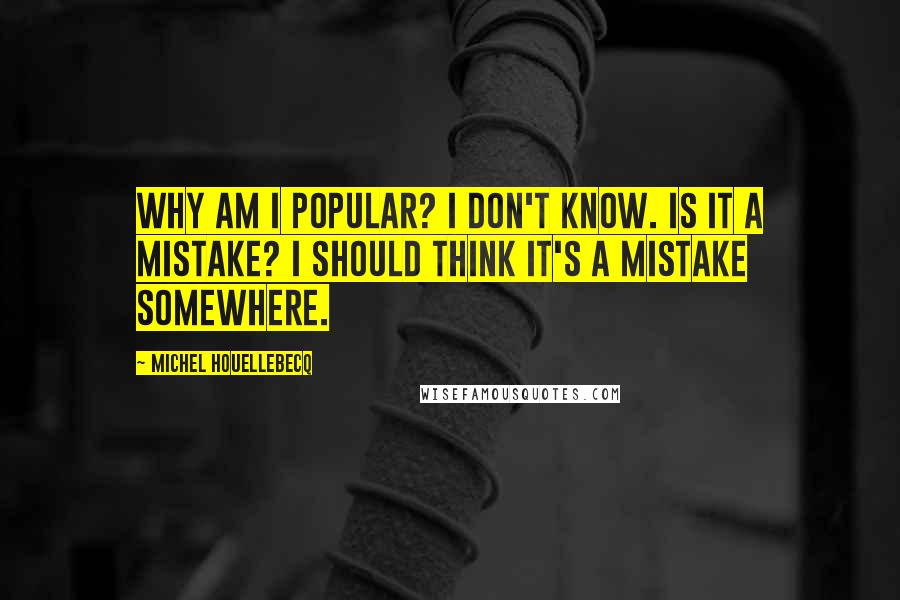 Michel Houellebecq Quotes: Why am I popular? I don't know. Is it a mistake? I should think it's a mistake somewhere.