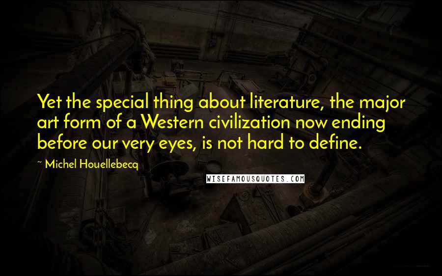 Michel Houellebecq Quotes: Yet the special thing about literature, the major art form of a Western civilization now ending before our very eyes, is not hard to define.