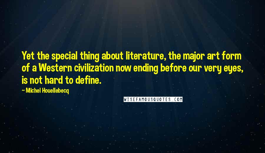 Michel Houellebecq Quotes: Yet the special thing about literature, the major art form of a Western civilization now ending before our very eyes, is not hard to define.